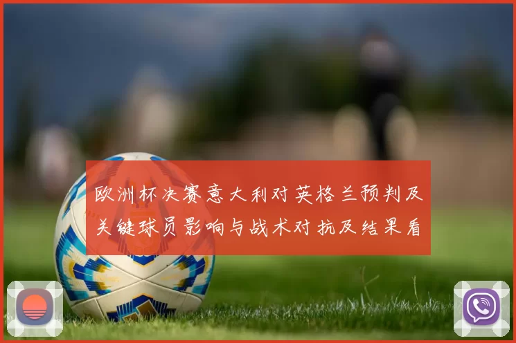 欧洲杯决赛意大利对英格兰预判及关键球员影响与战术对抗及结果看点