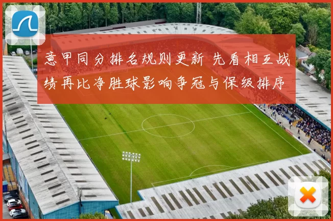 意甲同分排名规则更新 先看相互战绩再比净胜球影响争冠与保级排序