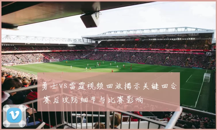 勇士vs雷霆视频回放揭示关键回合 赛后攻防细节与比赛影响