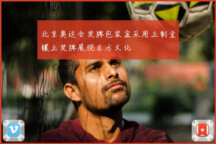 北京奥运会奖牌包装盒采用玉制金镶玉奖牌展现东方文化