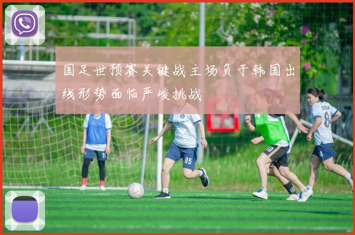 国足世预赛关键战主场负于韩国出线形势面临严峻挑战