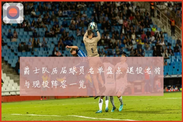 爵士队历届球员名单盘点 退役名将与现役阵容一览