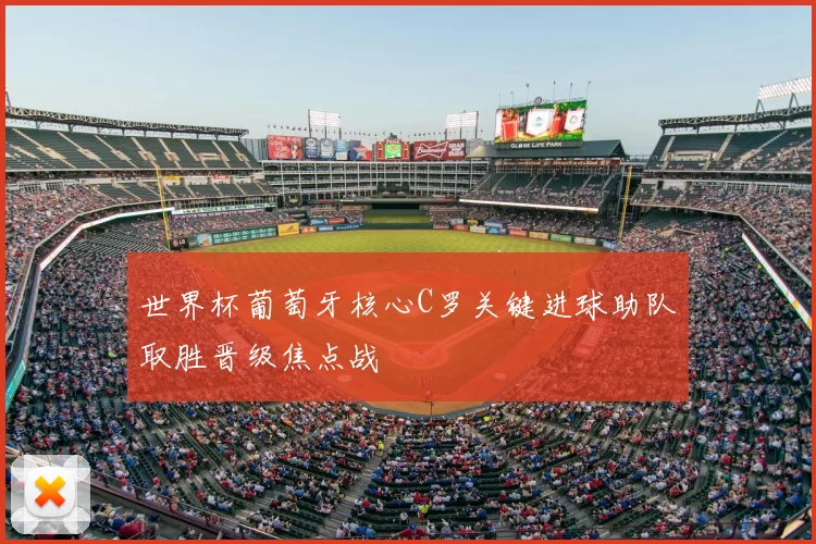 世界杯葡萄牙核心C罗关键进球助队取胜晋级焦点战